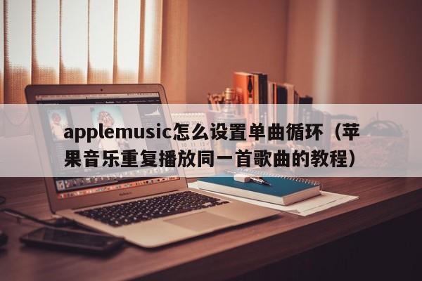 applemusic怎么设置单曲循环（苹果音乐重复播放同一首歌曲的教程）