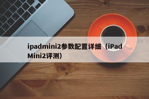 ipadmini2参数配置详细（iPadMini2评测）