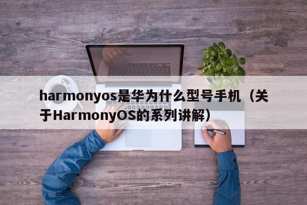 harmonyos是华为什么型号手机（关于HarmonyOS的系列讲解）